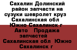 Сахалин Долинский район запчасти на сузуки шевролет круз - Сахалинская обл., Южно-Сахалинск г. Авто » Продажа запчастей   . Сахалинская обл.,Южно-Сахалинск г.